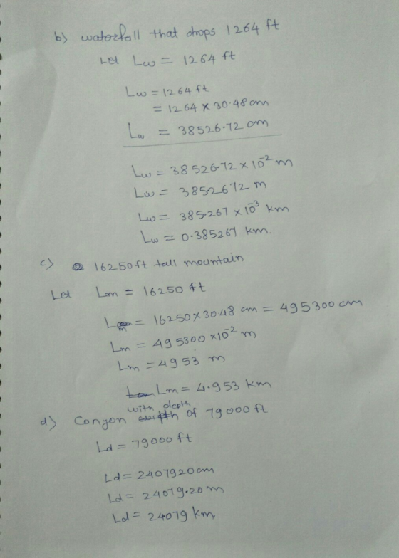 b waterlall that drops 12.64 ft Let Leo 1264 ft Lu, 1264 ft = 12.64 x 30.96 cm = 38526-12-om Lu,ニ38 526-12 x {02m Lio二385-267 x103 km Lu = 0.38526 km. I 6250 ft-led I mountain Let Lan 16250 ft Lm 4953 m with plepth d Canon oof La = 79000 ft Ld = 24019.20 m Lol 24019 km