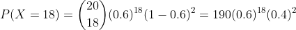 P(X =18) =\binom{20}{18}(0.6)^{18}(1-0.6)^{2} = 190(0.6)^{18}(0.4)^{2}