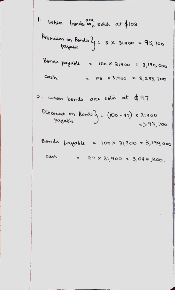 I when bonds are in sold at $103 Premium on Bonds 2 = 3 x 31900 = 95,700 payable J ** 31900 345,700 Bonds payable 100 * 31900