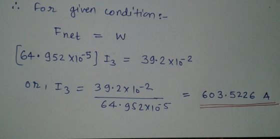 i for given condition: Fnet w (64.952x10-5) 13 = 39-2x16 2 or, I3 = 39.2x 10-2 64. gS2x105 - 603.5226 A