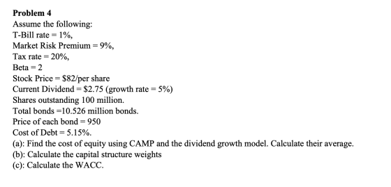 Problem 4 Assume the following: T-Bill rate = 1%, Market Risk Premium = 9%, Tax rate = 20%, Beta = 2 Stock Price = $82/per sh