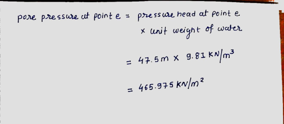 pore pressure it point e = pressure head at point e x unit weight of water = 47.5m x 9.81 kN/m3 465.975 kn/m2