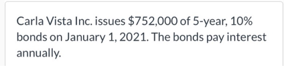 Carla Vista Inc. issues $752,000 of 5-year, 10% bonds on January 1, 2021. The bonds pay interest annually.