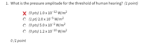 1. What is the pressure amplitude for the threshold of human hearing? (1 point) X (0pts) 1.0x 10-12 w/m- O (1pt) 2.0x 10-5 W/m2 O (0pts) 5.0x102 w/m2 O (0pts) 1.2 x 10-10 w/m2 0/1 point