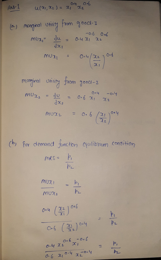 Ans-1 0.4 0.6 u(x1, x2 ) = xi x2 (a) marginal utility from good-1 mua du = 0.4x ar -0.6 0o6 muxl = 0.4/X2 , Oof merginal Util