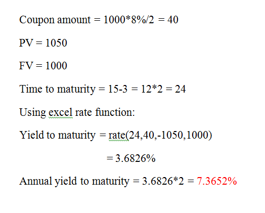 Coupon amount = 1000*8%/2 = 40 PV = 1050 FV = 1000 Time to maturity = 15-3 = 12*2 = 24 Using excel rate function: Yield to ma