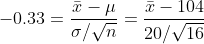 -0.33=\frac{\bar{x}-\mu}{\sigma/\sqrt{n}}=\frac{\bar{x}-104}{20/\sqrt{16}}