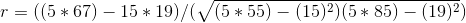r = ( ( 5 * 67 ) - 15 * 19 ) / ( \sqrt{ ( 5 * 55 ) - ( 15 )^{2} )( 5 * 85 ) - ( 19 )^{2} })
