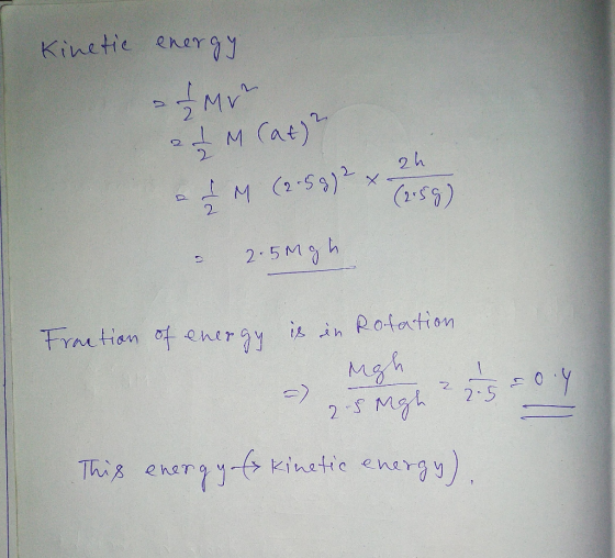 Kinetic energy of Mr at M (at) 4M (259) ? x 3159) - 2.5mgh Fraction of energy is is in Rotation Mgh 2.5 Mgh 2 2.5 = 0.4 This