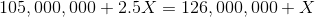105,000,000 + 2.5X = 126,000,000+ X