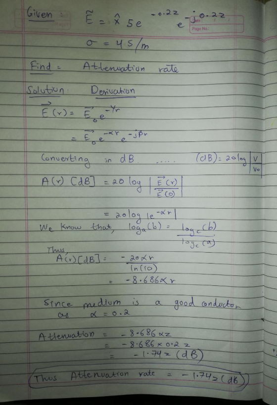 Given Ē = 75e date Page No.: 45/m Attenuation Find = rate Solution Derivation E (+) = E ar -jßr E e Converting in dB (dB): 20