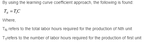 By using the learning curve coefficient approach, the following is found: Where N refers to the total labor hours required for the production of Nth unit T1 refers to the number of labor hours required for the production of first unit