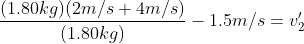 \frac{(1.80kg)(2m/s + 4m/s)}{(1.80kg)} - 1.5m/s = v'_{2}