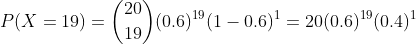 P(X =19) =\binom{20}{19}(0.6)^{19}(1-0.6)^{1} = 20(0.6)^{19}(0.4)^{1}