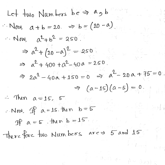 . Now, a + b = 20 => b= Now, Let two Numbers be agb b= (20 -a) a²+62 250. (20 –a)2 = 250. a²+ 400 + a²-40 a =250. → 2a? - 400