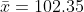 \bar{x}=102.35