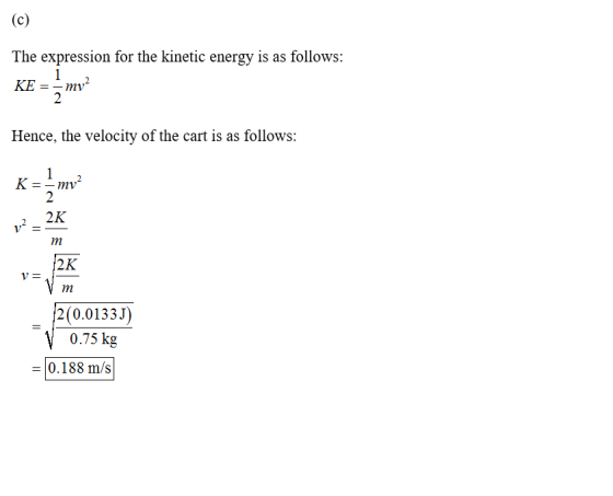 The expression for the kinetic energy is as follows: KE = mv Hence, the velocity of the cart is as follows: 2(0.0133J) V 0.75