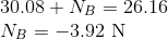30.08 + NB = 26.16 NB = -3.92 N