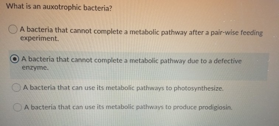 What is an auxotrophic bacteria? A bacteria that cannot complete a metabolic pathway after a pair-wise feeding experiment O A