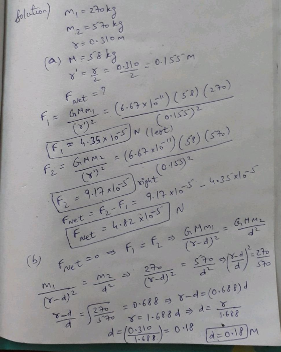 solution) m, = 270 kg m₂ = 5 to kg 8 = 0.3lom (a) M = 58kg d=8 = 0.310 = 0.155 m & Net = ? f = GMmg = (6-67x10) (58) (270)