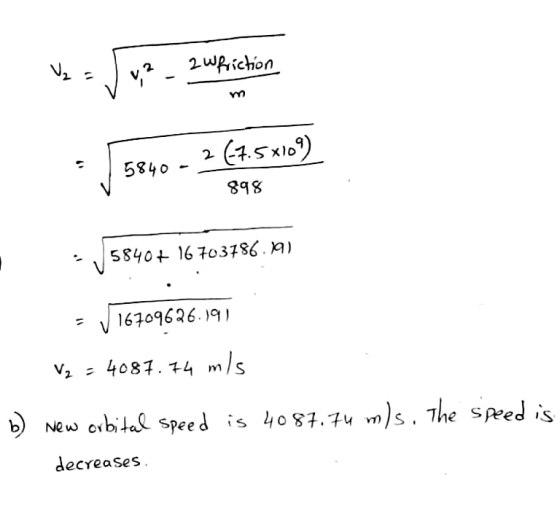 V₂ 2 Wfriction V, 2 m 2 (7.5x109) 5840 898 5840+ 16 703786.19) - 16709626.191 V₂ = 4087.74 m/s b) new orbital speed is 4087.7