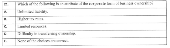 21. Which of the following is an attribute of the corporate form of business ownership? Unlimited liability. Higher tax rates