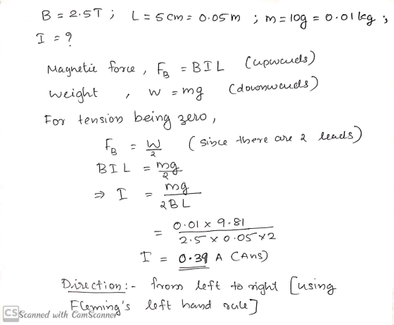 B - 2.5 T ; L = 5 cm = 0.05 m ; M = log = 0.01kg; I = 9 w=mg i Magnetic force, FB FB = BIL Capacids) weight (downwards) For t