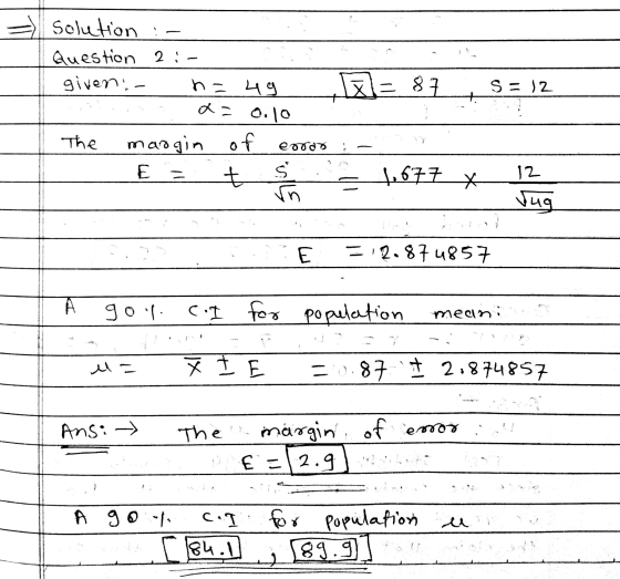 Solution Question 2 : given : n=49 p=87 SE 12 a=0.10 The eodo margin of E = t 12 الي 1,677 * Jug E =12.874857 A gol. Ce for C