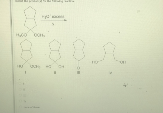 Predict the product(s) for the following reaction. H30* excess H3COOCH3 HO ОН но оснно оно OV none of these