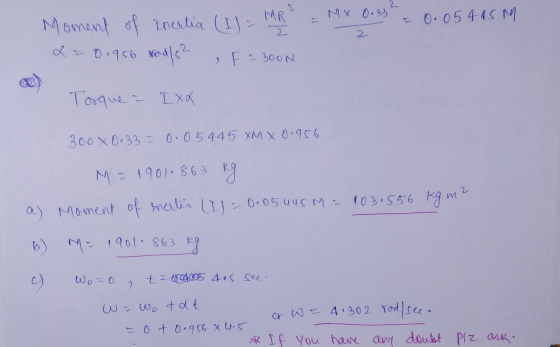 Moment of inertia (I) = MR = MX 0.33 = 0.05 445 M L = 0.956 mad/s² F = 300N Torque - IXX 300 x 0.33 = 0.0 5 445 XM X 0.956 M