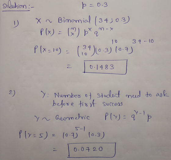 solution : p=0.3 0 X ~ Binomial (34303) P(x) = (x) b*q*-* Plx =10) - (39)0-3) (07) a 10.1483 10 34-10 2 ): Number of student