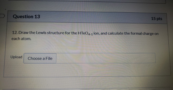 Question 13 15 pts 12. Draw the Lewis structure for the HTeO4-1 ion, and calculate the formal charge on each atom. Upload Cho