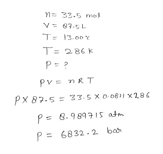 n 33.5 mo V= Q7-5 L T: 13.00 C T= 286 K P ? Pv=mRT PX 87.5 = 33.5 X 0.0821 X2,86 P &. 989715 atm 6832-2 bas P =