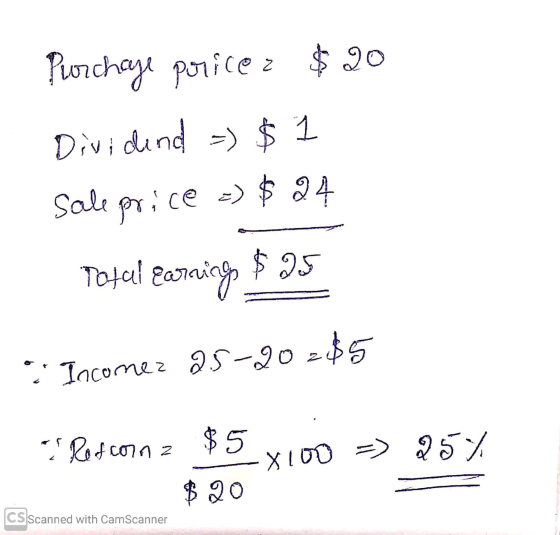 Purchaje poricez $ 20 Dividend = $1 Sale price => $ 24 Total Earnings $25 Incomez 2.5-20 =$5 Rosanna $5x100 => 25% in z Scann