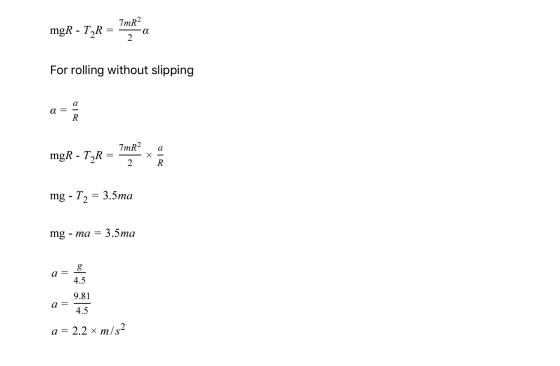 mgR - T2R = 7mR2 a 2 For rolling without slipping a = 7mR2 a mgR - TAR Х 2 R mg - T2 = 3.5ma mg - ma = 3.5mg a = g 4.5 9.81 a