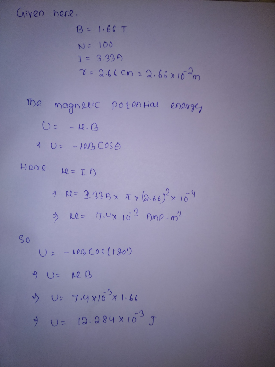 Given here, B = 1.66T N= 100 I = 3.33 7 - 2-66 cm = 2.66x102m The magnetic potential energej U= – M. B 2) U= -hen Coso Here r