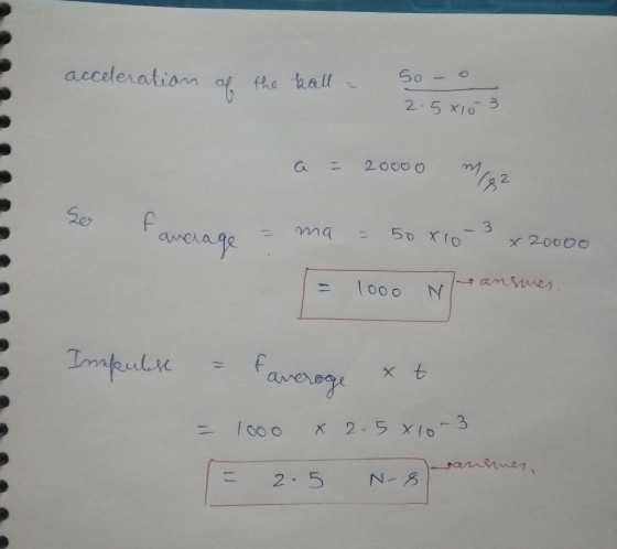 acceleration of the ball = 5o - o 2.5x103 G = 20000 mg average = ma = 50x10 3 x 20000 = 1000 W/ansmes. Impulse = faverage xt