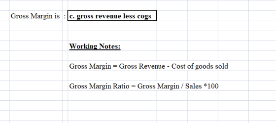 Gross Margin is : c. gross revenue less cogs Working Notes: Gross Margin = Gross Revenue - Cost of goods sold Gross Margin Ra