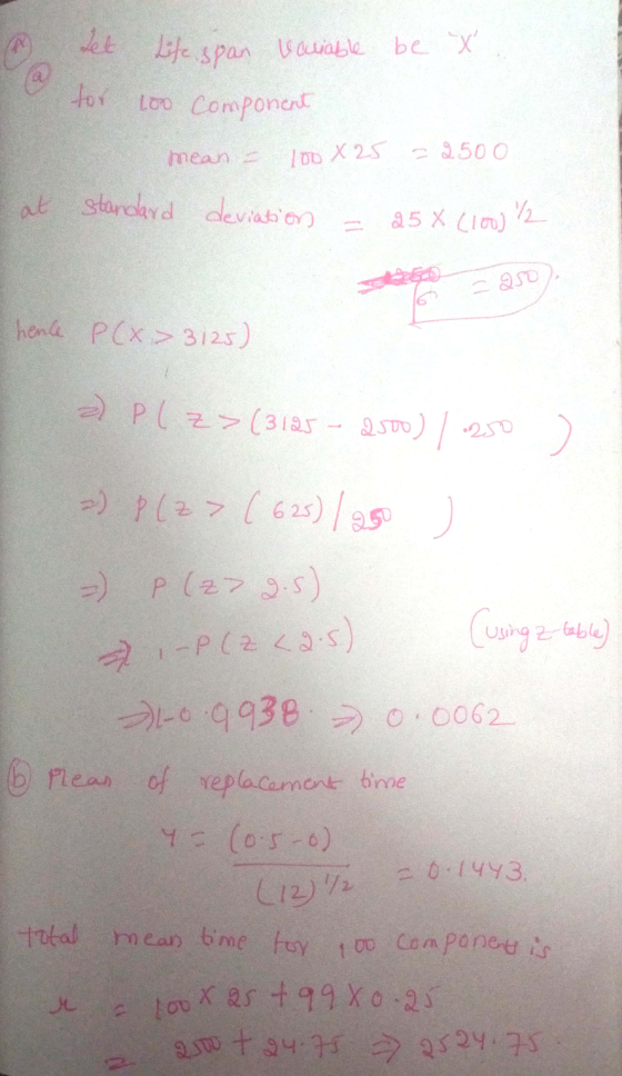 valiable set for Lifespan variable be X. 100 Component mean = 100 X 25 = 2500 at standard deviation - 25 X (100) 12 hence P(x