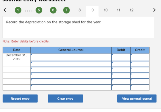 PUULIU VUIUNILE O ..... 6 6 8 9 10 11 12 > Record the depreciation on the storage shed for the year. Note: Enter debits befor