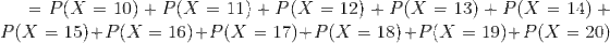 = P(X = 10) + P(X =11) + P(X = 12) + P(X = 13) + P(X = 14) + P(X = 15) + P(X = 16) + P(X = 17) + P(X = 18) + P(X = 19) + P(X = 20)