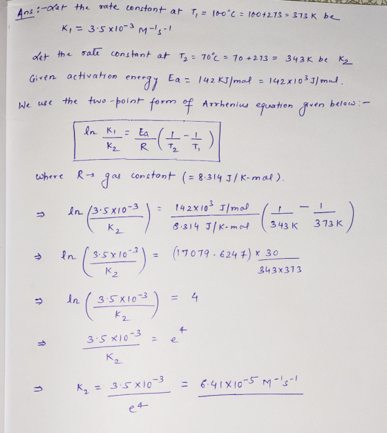 Ans: -Let the .-der the rate constant at T - 100°C = 100+273=373K be K, = 3:5x10-3 m-sal Let the sate constant at T₂ = 70°C