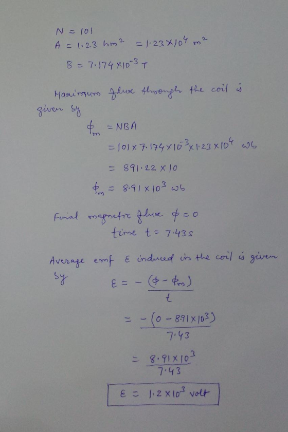 N=101 A = 1.23 hm? = 1.23X104 m² B = 7.174 410-3 T Masingum flux through the coil is given sy =NBA =101x7.174x153x1.230104 wb