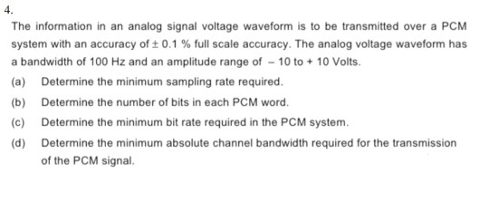 4. The information in an analog signal voltage waveform is to be transmitted over a PCM system with an accuracy of 0.1 % full