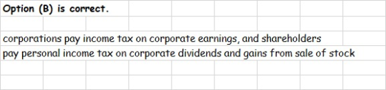 Option (B) is correct. corporations pay income tax on corporate earnings, and shareholders pay personal income tax on corpora