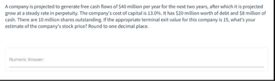 A company is projected to generate free cash flows of $40 million per year for the next two years, after which it is projecte