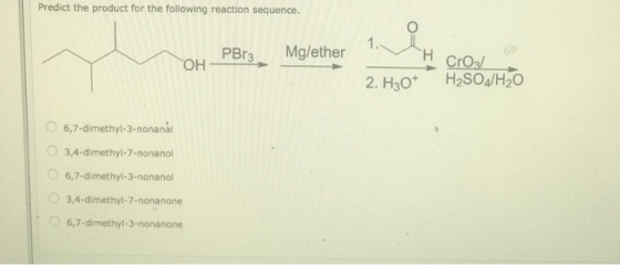Predict the product for the following reaction sequence. PBrs. Mg/ether H ОН Cros/ H2SO4/H20 2. H30* 6,7-dimethyl-3-nonanal 3