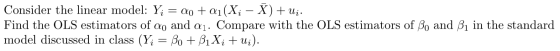 Consider the linear model: Yį = ao + Q1(X; - X) + Ui. Find the OLS estimators of do and a1. Compare with the OLS estimators o