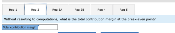 Req 1 Reg 2 Req ЗА Req 3B Req 4 Req 5 Without resorting to computations, what is the total contribution margin at the break-e