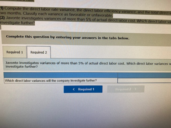 1) Compute the direct labor rate variance, the direct labor efficiency variance, and the total direct two months. Classify ea